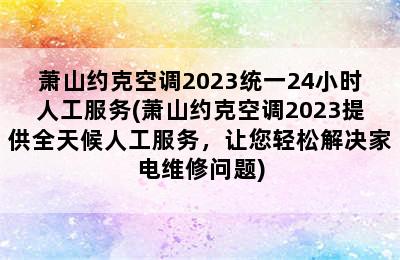 萧山约克空调2023统一24小时人工服务(萧山约克空调2023提供全天候人工服务，让您轻松解决家电维修问题)