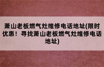 萧山老板燃气灶维修电话地址(限时优惠！寻找萧山老板燃气灶维修电话地址)