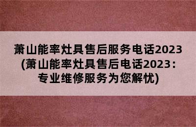 萧山能率灶具售后服务电话2023(萧山能率灶具售后电话2023：专业维修服务为您解忧)