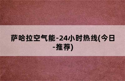 萨哈拉空气能-24小时热线(今日-推荐)