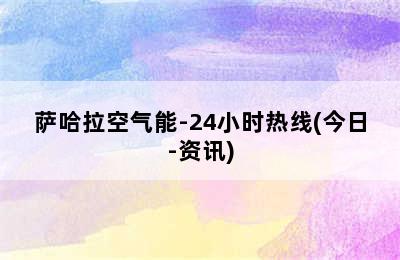 萨哈拉空气能-24小时热线(今日-资讯)