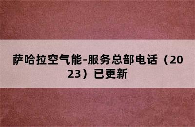 萨哈拉空气能-服务总部电话（2023）已更新