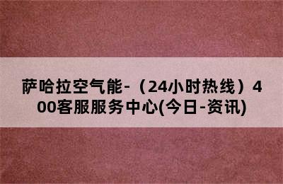 萨哈拉空气能-（24小时热线）400客服服务中心(今日-资讯)