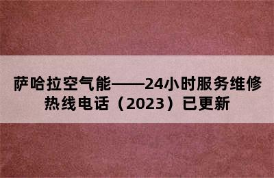 萨哈拉空气能——24小时服务维修热线电话（2023）已更新