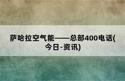 萨哈拉空气能——总部400电话(今日-资讯)