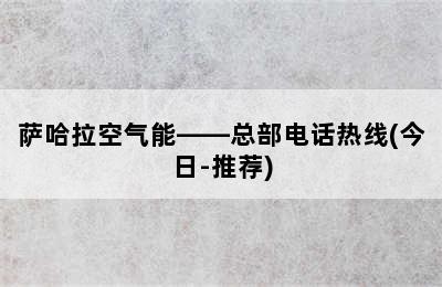 萨哈拉空气能——总部电话热线(今日-推荐)