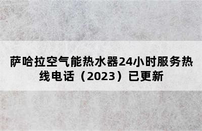 萨哈拉空气能热水器24小时服务热线电话（2023）已更新