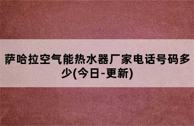 萨哈拉空气能热水器厂家电话号码多少(今日-更新)