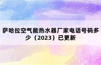 萨哈拉空气能热水器厂家电话号码多少（2023）已更新