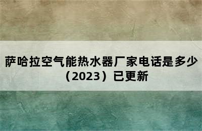 萨哈拉空气能热水器厂家电话是多少（2023）已更新