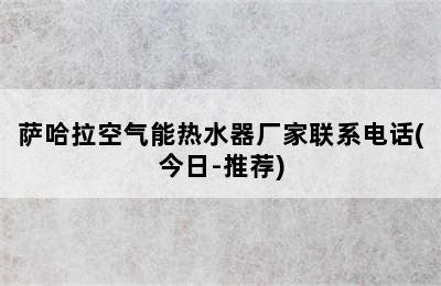 萨哈拉空气能热水器厂家联系电话(今日-推荐)