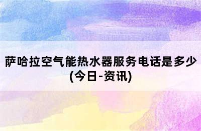 萨哈拉空气能热水器服务电话是多少(今日-资讯)