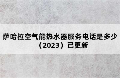 萨哈拉空气能热水器服务电话是多少（2023）已更新