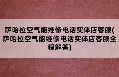 萨哈拉空气能维修电话实体店客服(萨哈拉空气能维修电话实体店客服全程解答)