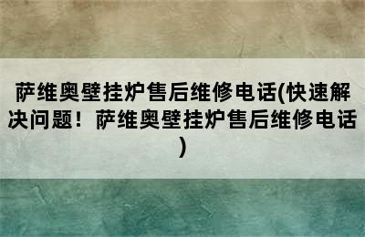 萨维奥壁挂炉售后维修电话(快速解决问题！萨维奥壁挂炉售后维修电话)