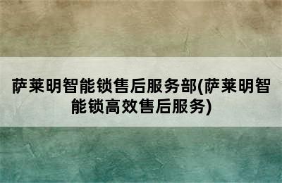 萨莱明智能锁售后服务部(萨莱明智能锁高效售后服务)