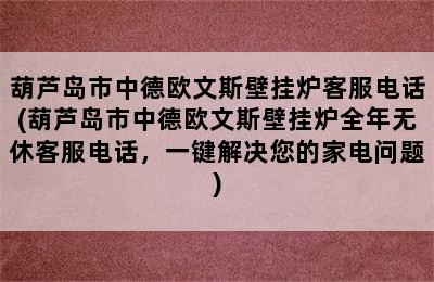 葫芦岛市中德欧文斯壁挂炉客服电话(葫芦岛市中德欧文斯壁挂炉全年无休客服电话，一键解决您的家电问题)