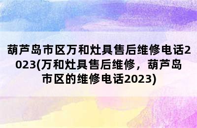 葫芦岛市区万和灶具售后维修电话2023(万和灶具售后维修，葫芦岛市区的维修电话2023)