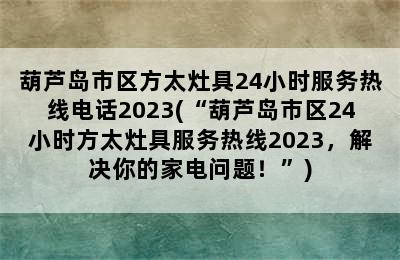 葫芦岛市区方太灶具24小时服务热线电话2023(“葫芦岛市区24小时方太灶具服务热线2023，解决你的家电问题！”)