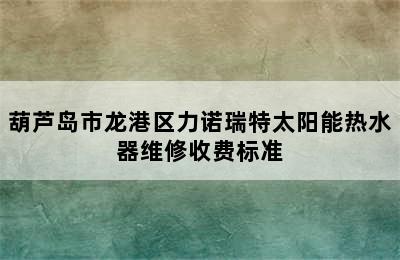 葫芦岛市龙港区力诺瑞特太阳能热水器维修收费标准