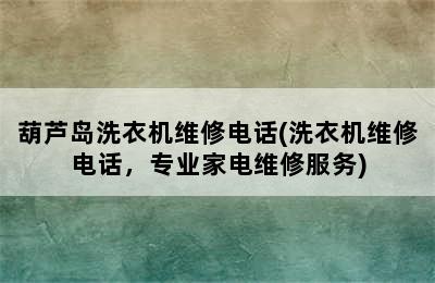 葫芦岛洗衣机维修电话(洗衣机维修电话，专业家电维修服务)