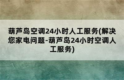 葫芦岛空调24小时人工服务(解决您家电问题-葫芦岛24小时空调人工服务)