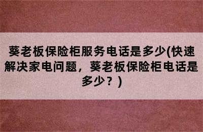 葵老板保险柜服务电话是多少(快速解决家电问题，葵老板保险柜电话是多少？)