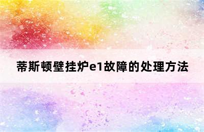 蒂斯顿壁挂炉e1故障的处理方法