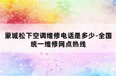 蒙城松下空调维修电话是多少-全国统一维修网点热线