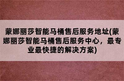 蒙娜丽莎智能马桶售后服务地址(蒙娜丽莎智能马桶售后服务中心，最专业最快捷的解决方案)