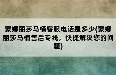 蒙娜丽莎马桶客服电话是多少(蒙娜丽莎马桶售后专线，快捷解决您的问题)