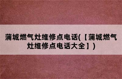 蒲城燃气灶维修点电话(【蒲城燃气灶维修点电话大全】)