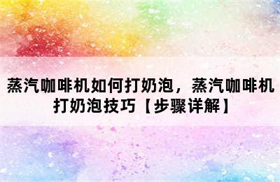 蒸汽咖啡机如何打奶泡，蒸汽咖啡机打奶泡技巧【步骤详解】