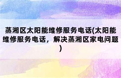 蒸湘区太阳能维修服务电话(太阳能维修服务电话，解决蒸湘区家电问题)