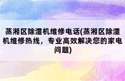 蒸湘区除湿机维修电话(蒸湘区除湿机维修热线，专业高效解决您的家电问题)