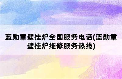 蓝勋章壁挂炉全国服务电话(蓝勋章壁挂炉维修服务热线)