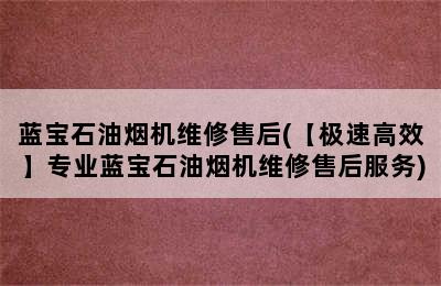 蓝宝石油烟机维修售后(【极速高效】专业蓝宝石油烟机维修售后服务)