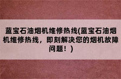 蓝宝石油烟机维修热线(蓝宝石油烟机维修热线，即刻解决您的烟机故障问题！)