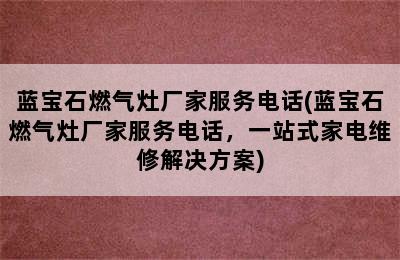 蓝宝石燃气灶厂家服务电话(蓝宝石燃气灶厂家服务电话，一站式家电维修解决方案)