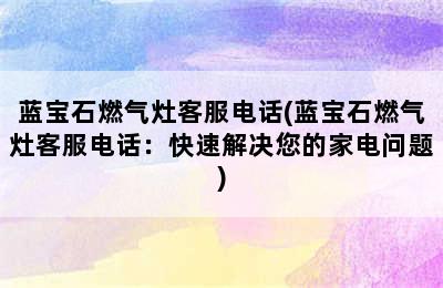 蓝宝石燃气灶客服电话(蓝宝石燃气灶客服电话：快速解决您的家电问题)