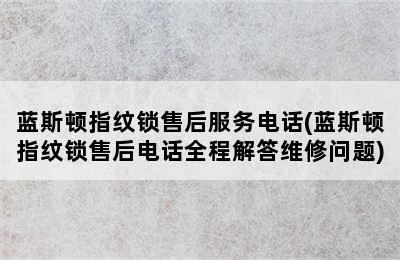 蓝斯顿指纹锁售后服务电话(蓝斯顿指纹锁售后电话全程解答维修问题)