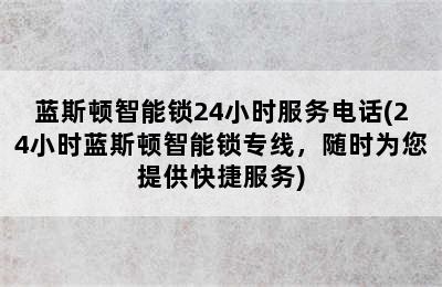 蓝斯顿智能锁24小时服务电话(24小时蓝斯顿智能锁专线，随时为您提供快捷服务)