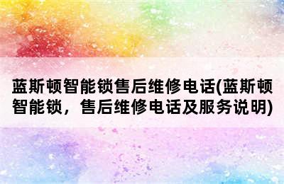 蓝斯顿智能锁售后维修电话(蓝斯顿智能锁，售后维修电话及服务说明)