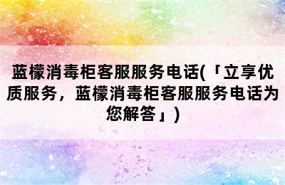 蓝檬消毒柜客服服务电话(「立享优质服务，蓝檬消毒柜客服服务电话为您解答」)