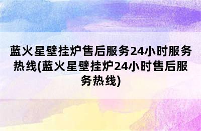 蓝火星壁挂炉售后服务24小时服务热线(蓝火星壁挂炉24小时售后服务热线)