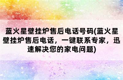 蓝火星壁挂炉售后电话号码(蓝火星壁挂炉售后电话，一键联系专家，迅速解决您的家电问题)