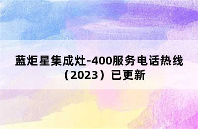 蓝炬星集成灶-400服务电话热线（2023）已更新