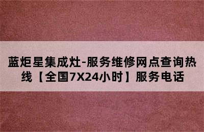 蓝炬星集成灶-服务维修网点查询热线【全国7X24小时】服务电话