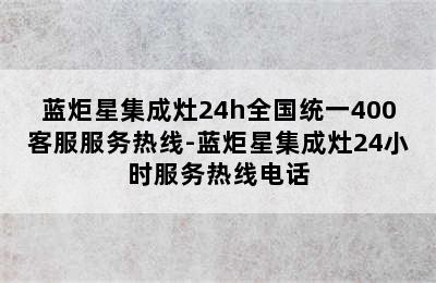 蓝炬星集成灶24h全国统一400客服服务热线-蓝炬星集成灶24小时服务热线电话