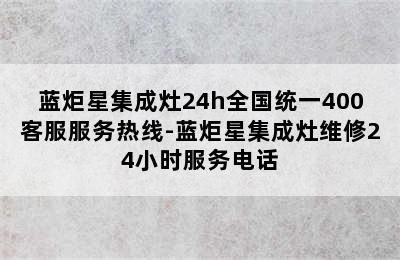 蓝炬星集成灶24h全国统一400客服服务热线-蓝炬星集成灶维修24小时服务电话